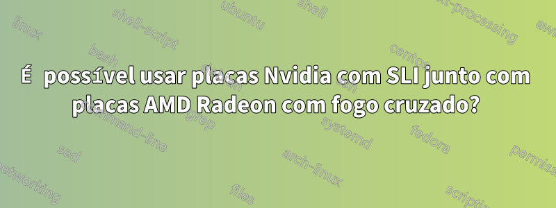 É possível usar placas Nvidia com SLI junto com placas AMD Radeon com fogo cruzado?
