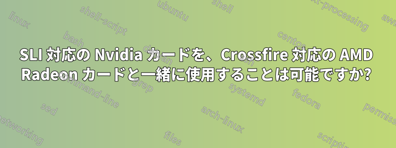 SLI 対応の Nvidia カードを、Crossfire 対応の AMD Radeon カードと一緒に使用することは可能ですか?