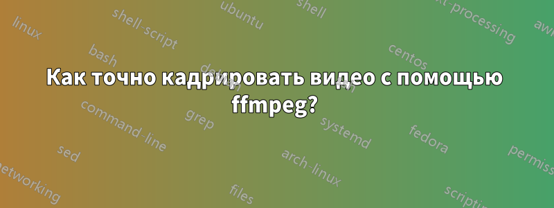 Как точно кадрировать видео с помощью ffmpeg?