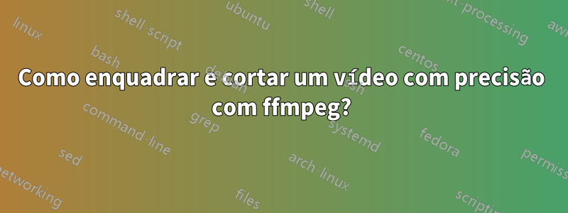 Como enquadrar e cortar um vídeo com precisão com ffmpeg?