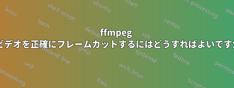 ffmpeg でビデオを正確にフレームカットするにはどうすればよいですか?