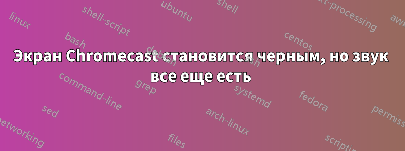 Экран Chromecast становится черным, но звук все еще есть