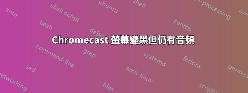 Chromecast 螢幕變黑但仍有音頻