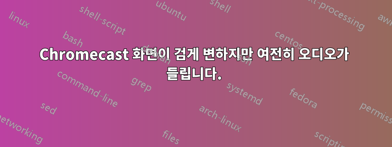 Chromecast 화면이 검게 변하지만 여전히 오디오가 들립니다.