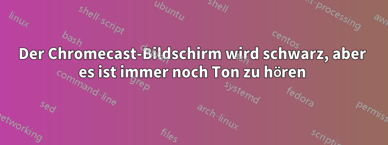 Der Chromecast-Bildschirm wird schwarz, aber es ist immer noch Ton zu hören
