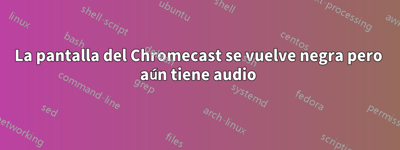La pantalla del Chromecast se vuelve negra pero aún tiene audio