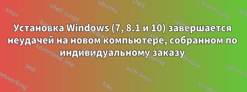 Установка Windows (7, 8.1 и 10) завершается неудачей на новом компьютере, собранном по индивидуальному заказу