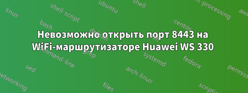 Невозможно открыть порт 8443 на WiFi-маршрутизаторе Huawei WS 330