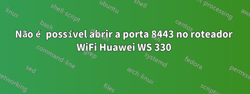 Não é possível abrir a porta 8443 no roteador WiFi Huawei WS 330