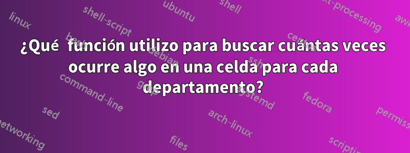 ¿Qué función utilizo para buscar cuántas veces ocurre algo en una celda para cada departamento?