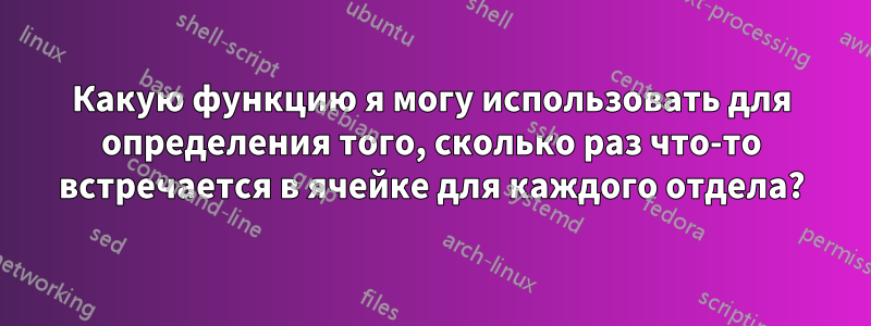 Какую функцию я могу использовать для определения того, сколько раз что-то встречается в ячейке для каждого отдела?