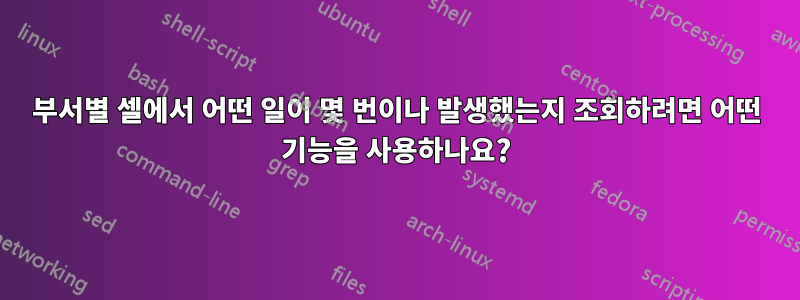 부서별 셀에서 어떤 일이 몇 번이나 발생했는지 조회하려면 어떤 기능을 사용하나요?