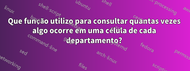 Que função utilizo para consultar quantas vezes algo ocorre em uma célula de cada departamento?