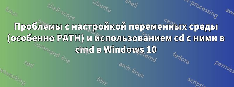 Проблемы с настройкой переменных среды (особенно PATH) и использованием cd с ними в cmd в Windows 10