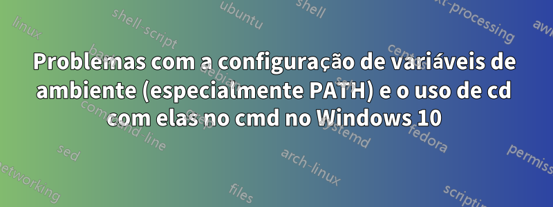 Problemas com a configuração de variáveis ​​de ambiente (especialmente PATH) e o uso de cd com elas no cmd no Windows 10
