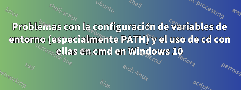 Problemas con la configuración de variables de entorno (especialmente PATH) y el uso de cd con ellas en cmd en Windows 10
