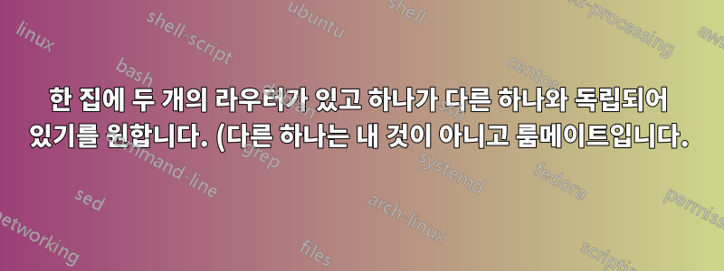 한 집에 두 개의 라우터가 있고 하나가 다른 하나와 독립되어 있기를 원합니다. (다른 하나는 내 것이 아니고 룸메이트입니다.)
