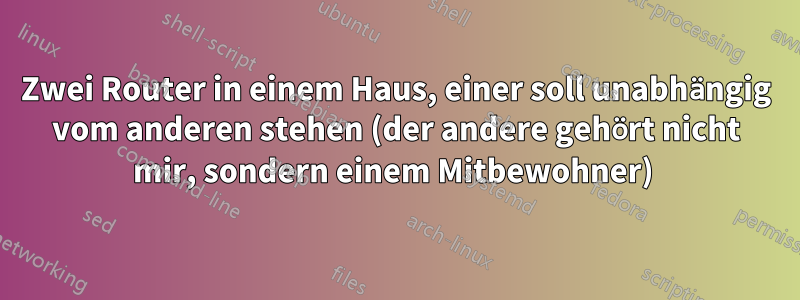 Zwei Router in einem Haus, einer soll unabhängig vom anderen stehen (der andere gehört nicht mir, sondern einem Mitbewohner) 