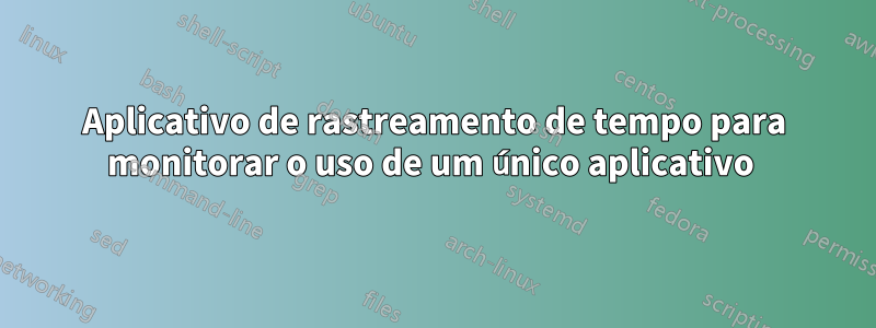 Aplicativo de rastreamento de tempo para monitorar o uso de um único aplicativo 