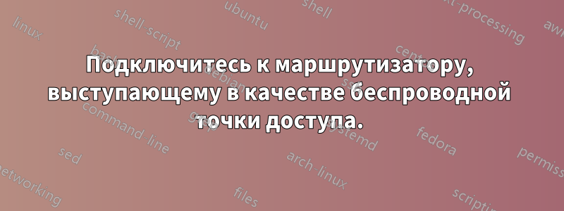Подключитесь к маршрутизатору, выступающему в качестве беспроводной точки доступа.