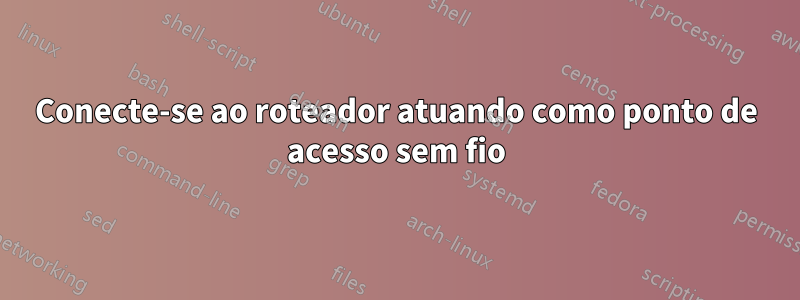Conecte-se ao roteador atuando como ponto de acesso sem fio