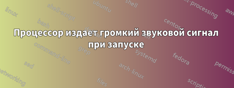 Процессор издает громкий звуковой сигнал при запуске