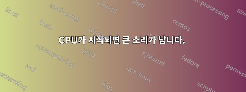CPU가 시작되면 큰 소리가 납니다.