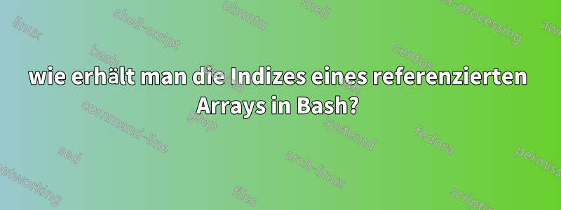 wie erhält man die Indizes eines referenzierten Arrays in Bash?