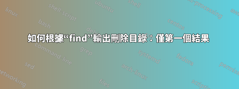 如何根據“find”輸出刪除目錄：僅第一個結果