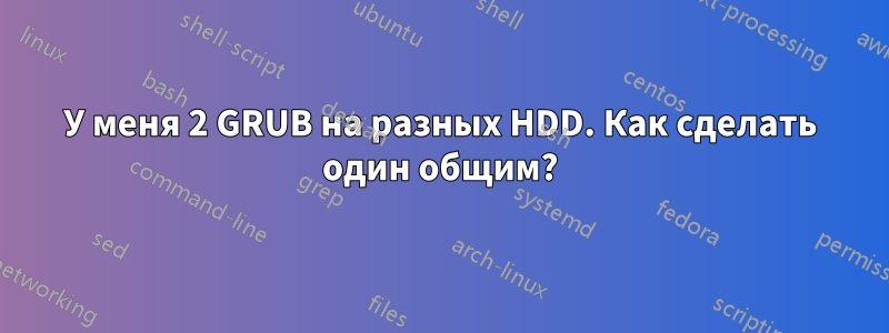 У меня 2 GRUB на разных HDD. Как сделать один общим?