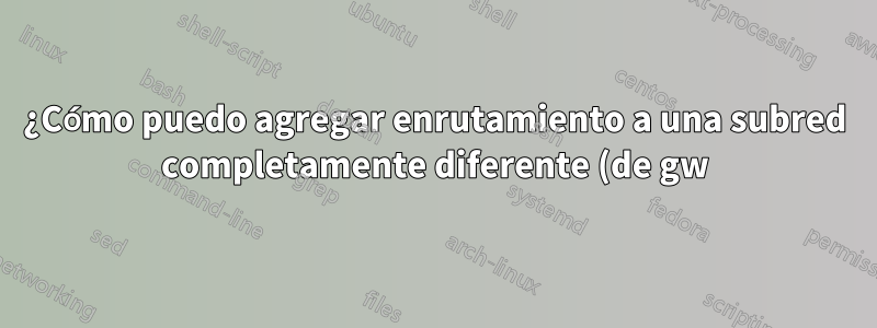 ¿Cómo puedo agregar enrutamiento a una subred completamente diferente (de gw)?