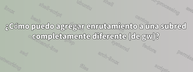 ¿Cómo puedo agregar enrutamiento a una subred completamente diferente (de gw)?