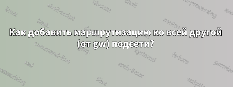Как добавить маршрутизацию ко всей другой (от gw) подсети?