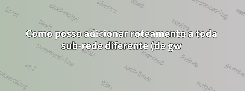 Como posso adicionar roteamento a toda sub-rede diferente (de gw)?