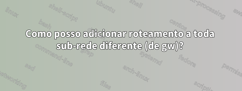 Como posso adicionar roteamento a toda sub-rede diferente (de gw)?