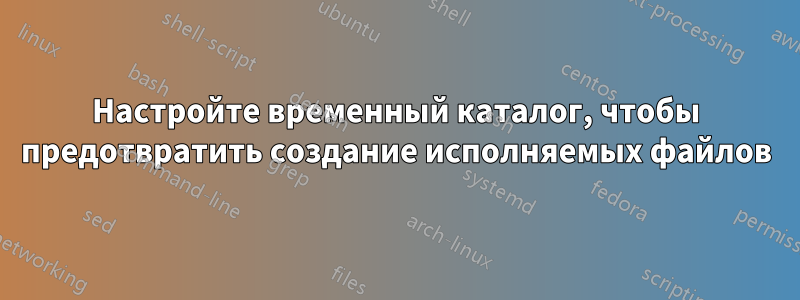 Настройте временный каталог, чтобы предотвратить создание исполняемых файлов