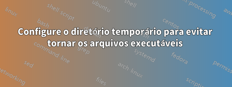 Configure o diretório temporário para evitar tornar os arquivos executáveis