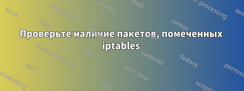 Проверьте наличие пакетов, помеченных iptables