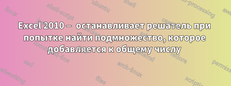 Excel 2010 — останавливает решатель при попытке найти подмножество, которое добавляется к общему числу