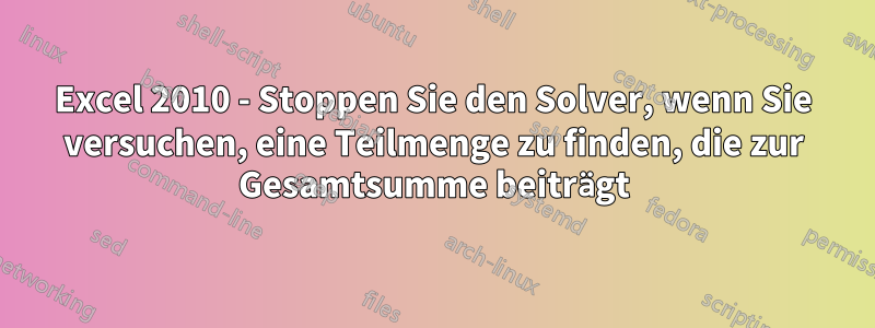 Excel 2010 - Stoppen Sie den Solver, wenn Sie versuchen, eine Teilmenge zu finden, die zur Gesamtsumme beiträgt