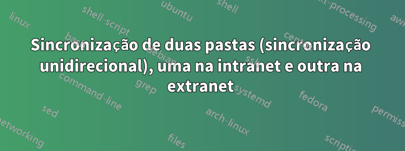 Sincronização de duas pastas (sincronização unidirecional), uma na intranet e outra na extranet