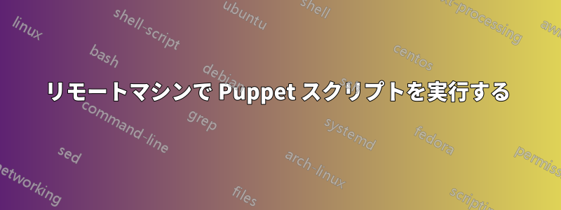 リモートマシンで Puppet スクリプトを実行する