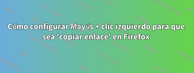 Cómo configurar Mayús + clic izquierdo para que sea 'copiar enlace' en Firefox