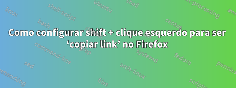 Como configurar shift + clique esquerdo para ser ‘copiar link’ no Firefox
