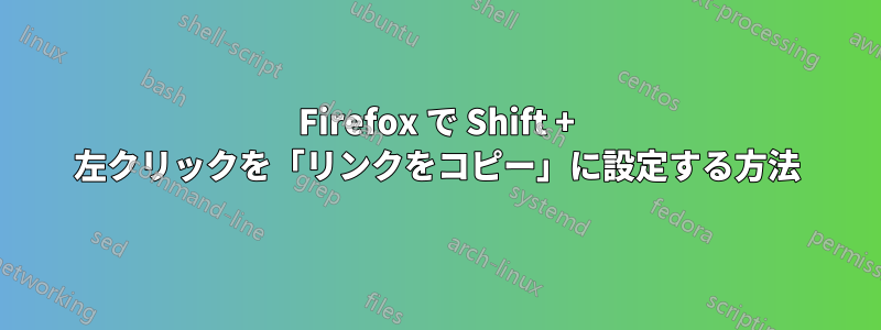 Firefox で Shift + 左クリックを「リンクをコピー」に設定する方法