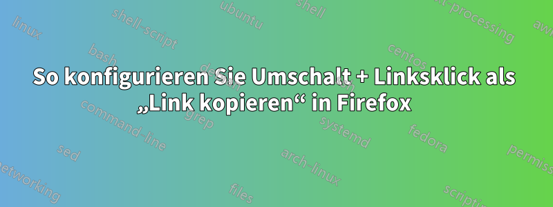 So konfigurieren Sie Umschalt + Linksklick als „Link kopieren“ in Firefox