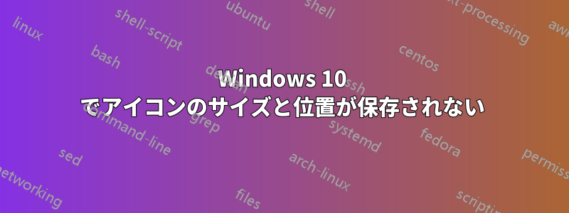 Windows 10 でアイコンのサイズと位置が保存されない