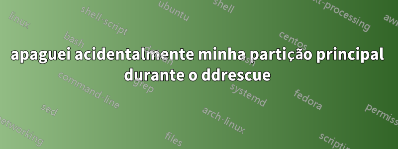 apaguei acidentalmente minha partição principal durante o ddrescue