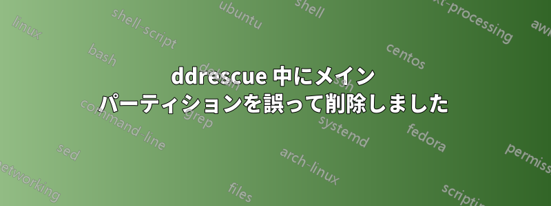 ddrescue 中にメイン パーティションを誤って削除しました