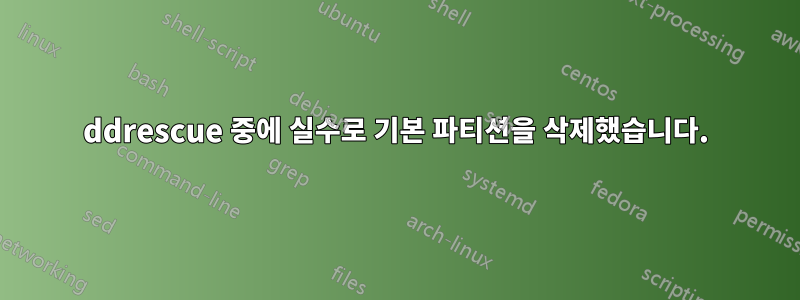 ddrescue 중에 실수로 기본 파티션을 삭제했습니다.